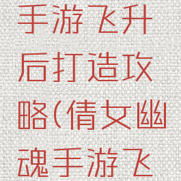 倩女幽魂手游飞升后打造攻略(倩女幽魂手游飞升后外观)