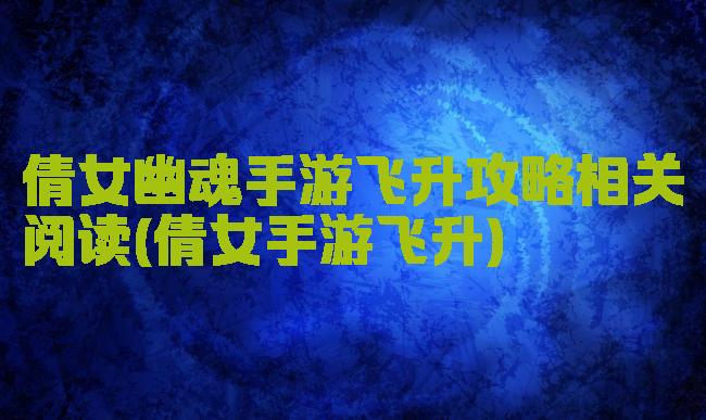 倩女幽魂手游飞升攻略相关阅读(倩女手游飞升)