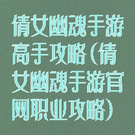 倩女幽魂手游高手攻略(倩女幽魂手游官网职业攻略)