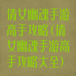 倩女幽魂手游高手攻略(倩女幽魂手游高手攻略大全)