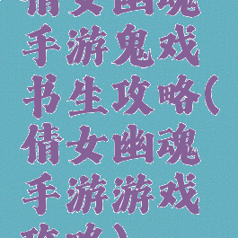 倩女幽魂手游鬼戏书生攻略(倩女幽魂手游游戏攻略)