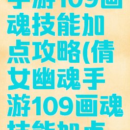 倩女幽魂手游109画魂技能加点攻略(倩女幽魂手游109画魂技能加点攻略大全)