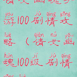 倩女幽魂手游100剧情攻略(倩女幽魂100级剧情攻略)