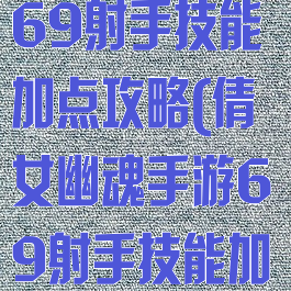 倩女幽魂手游69射手技能加点攻略(倩女幽魂手游69射手技能加点攻略大全)