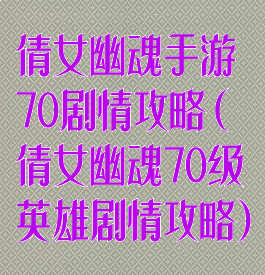 倩女幽魂手游70剧情攻略(倩女幽魂70级英雄剧情攻略)