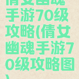 倩女幽魂手游70级攻略(倩女幽魂手游70级攻略图)