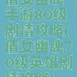 倩女幽魂手游80级剧情攻略(倩女幽魂70级英雄剧情攻略)