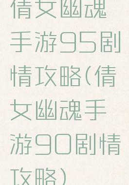 倩女幽魂手游95剧情攻略(倩女幽魂手游90剧情攻略)