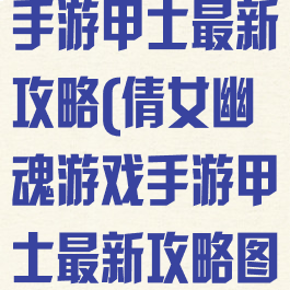 倩女幽魂游戏手游甲士最新攻略(倩女幽魂游戏手游甲士最新攻略图)