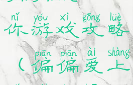 偏偏爱上你游戏攻略(偏偏爱上你剧情吧)
