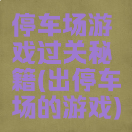 停车场游戏过关秘籍(出停车场的游戏)