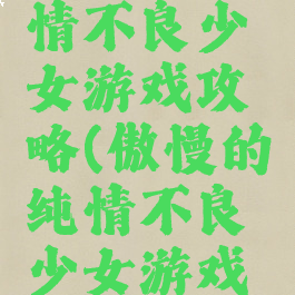 傲慢的纯情不良少女游戏攻略(傲慢的纯情不良少女游戏攻略)