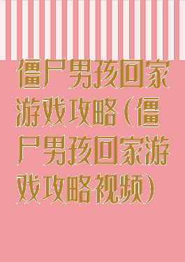 僵尸男孩回家游戏攻略(僵尸男孩回家游戏攻略视频)