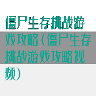 僵尸生存挑战游戏攻略(僵尸生存挑战游戏攻略视频)
