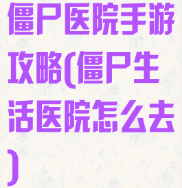 僵尸医院手游攻略(僵尸生活医院怎么去)
