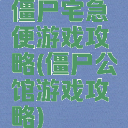 僵尸宅急便游戏攻略(僵尸公馆游戏攻略)