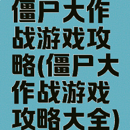 僵尸大作战游戏攻略(僵尸大作战游戏攻略大全)