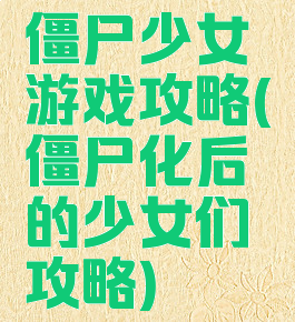 僵尸少女游戏攻略(僵尸化后的少女们攻略)
