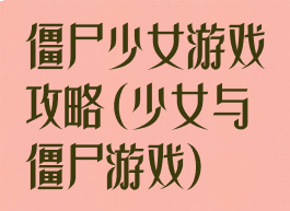 僵尸少女游戏攻略(少女与僵尸游戏)