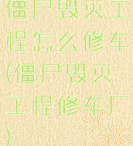 僵尸毁灭工程怎么修车(僵尸毁灭工程修车厂)