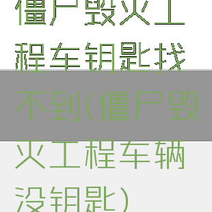 僵尸毁灭工程车钥匙找不到(僵尸毁灭工程车辆没钥匙)