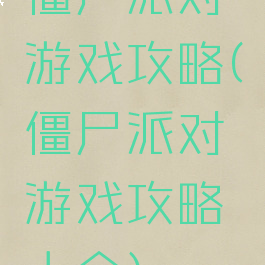 僵尸派对游戏攻略(僵尸派对游戏攻略大全)