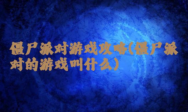 僵尸派对游戏攻略(僵尸派对的游戏叫什么)