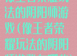 像王者荣耀玩法的阴阳师游戏(像王者荣耀玩法的阴阳师游戏有哪些)
