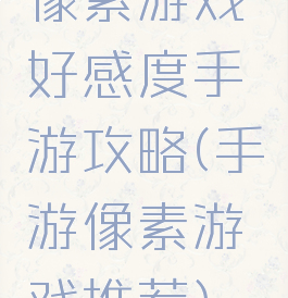 像素游戏好感度手游攻略(手游像素游戏推荐)