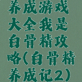养成游戏大全我是白骨精攻略(白骨精养成记2)