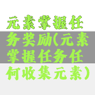元素掌握任务奖励(元素掌握任务任何收集元素)