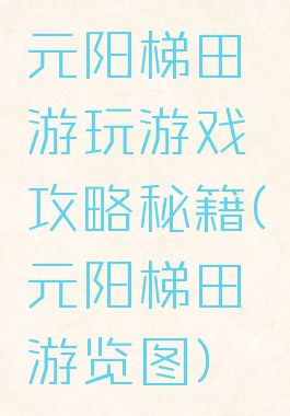 元阳梯田游玩游戏攻略秘籍(元阳梯田游览图)