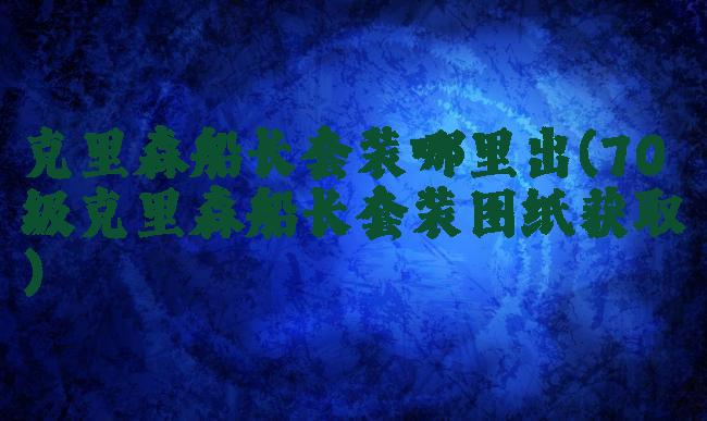 克里森船长套装哪里出(70级克里森船长套装图纸获取)