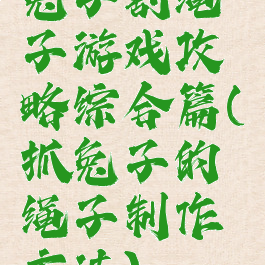 兔子割绳子游戏攻略综合篇(抓兔子的绳子制作方法)