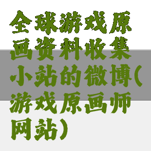 全球游戏原画资料收集小站的微博(游戏原画师网站)
