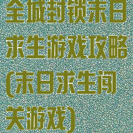 全城封锁末日求生游戏攻略(末日求生闯关游戏)