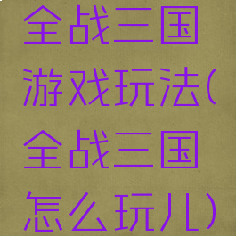 全战三国游戏玩法(全战三国怎么玩儿)