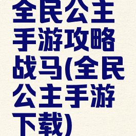 全民公主手游攻略战马(全民公主手游下载)