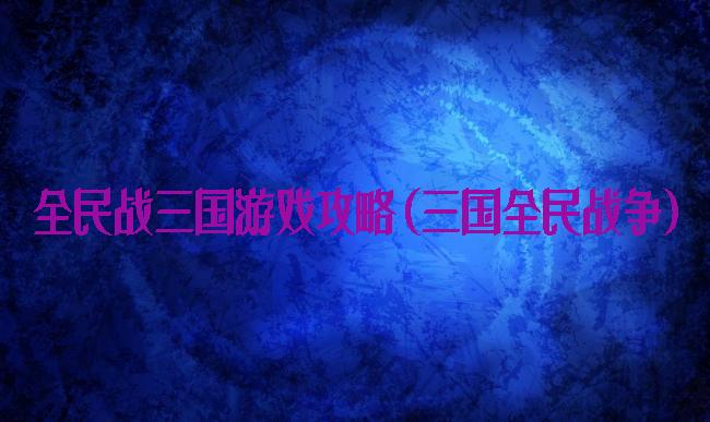 全民战三国游戏攻略(三国全民战争)