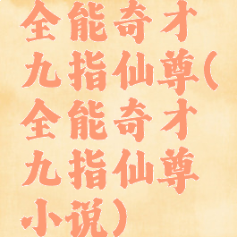 全能奇才九指仙尊(全能奇才九指仙尊小说)
