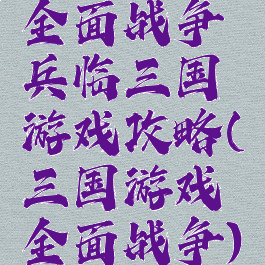 全面战争兵临三国游戏攻略(三国游戏全面战争)