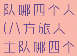 八方旅人主队哪四个人(八方旅人主队哪四个人最强)