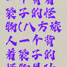 八方旅人一个背着袋子的怪物(八方旅人一个背着袋子的怪物是什么)