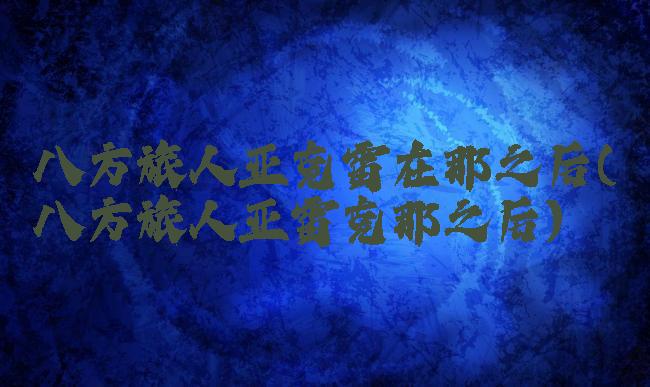 八方旅人亚克雷在那之后(八方旅人亚雷克那之后)