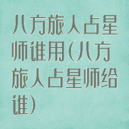 八方旅人占星师谁用(八方旅人占星师给谁)