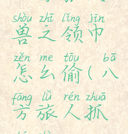 八方旅人兽之领巾怎么偷(八方旅人抓神兽)