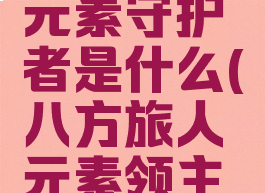八方旅人元素守护者是什么(八方旅人元素领主位置)