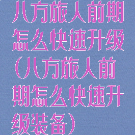 八方旅人前期怎么快速升级(八方旅人前期怎么快速升级装备)
