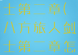 八方旅人剑士第二章(八方旅人剑士第二章怎么去)