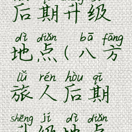 八方旅人后期升级地点(八方旅人后期升级地点怎么选)
